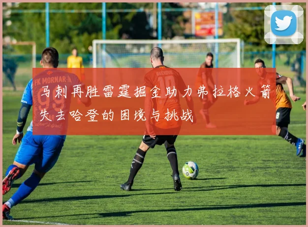 马刺再胜雷霆掘金助力弗拉格火箭失去哈登的困境与挑战