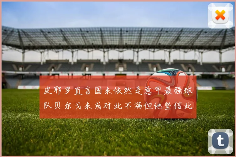 皮耶罗直言国米依然是意甲最强球队贝尔戈米或对此不满但他坚信此言