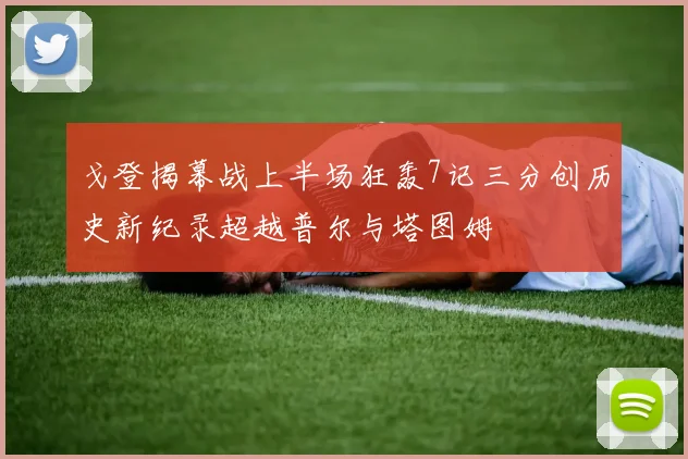 戈登揭幕战上半场狂轰7记三分创历史新纪录超越普尔与塔图姆
