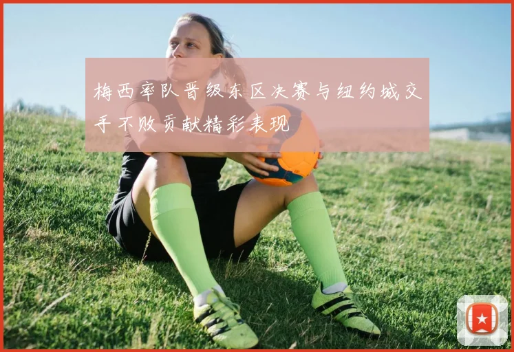 梅西率队晋级东区决赛与纽约城交手不败贡献精彩表现