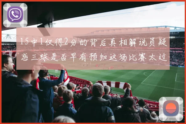 15中1仅得2分的背后真相解说员疑惑三球是否早有预知这场比赛太过抽象