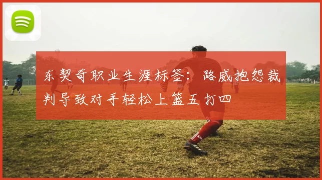 东契奇职业生涯标签：路威抱怨裁判导致对手轻松上篮五打四