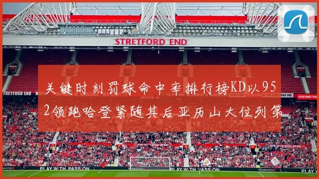 关键时刻罚球命中率排行榜KD以952领跑哈登紧随其后亚历山大位列第六