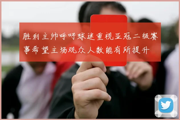 胜利主帅呼吁球迷重视亚冠二级赛事希望主场观众人数能有所提升