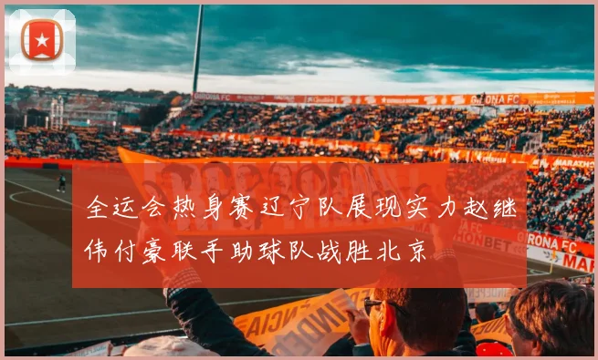全运会热身赛辽宁队展现实力赵继伟付豪联手助球队战胜北京