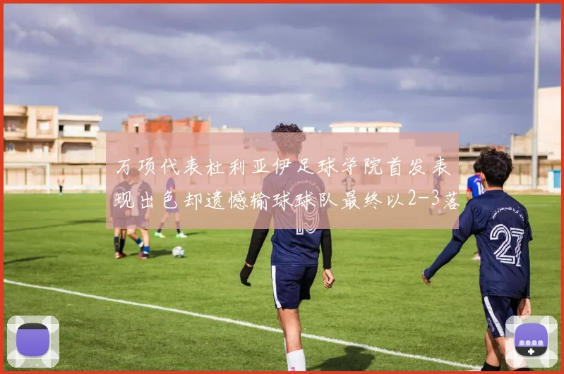 万项代表杜利亚伊足球学院首发表现出色却遗憾输球球队最终以2-3落败