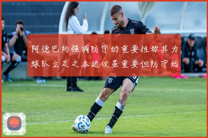 阿德巴约强调防守的重要性称其为球队立足之本进攻虽重要但防守始终是核心