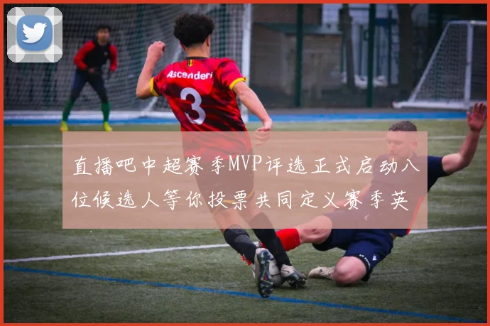 直播吧中超赛季MVP评选正式启动八位候选人等你投票共同定义赛季英雄