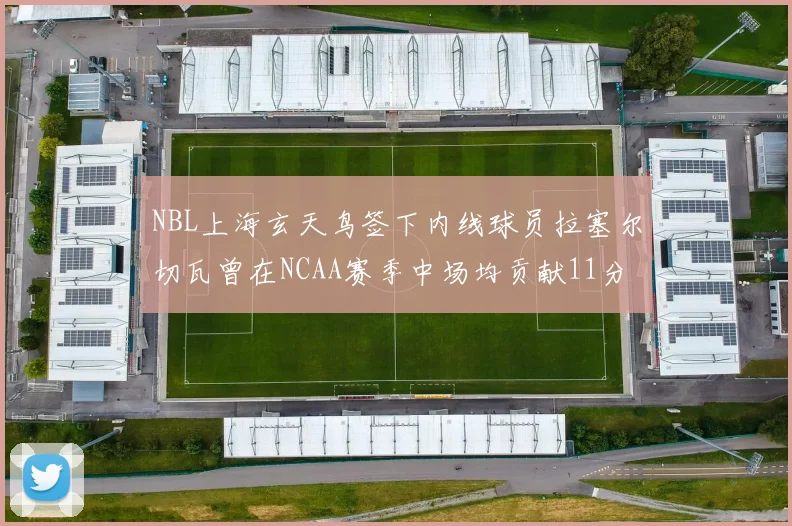 NBL上海玄天鸟签下内线球员拉塞尔切瓦曾在NCAA赛季中场均贡献11分8篮板
