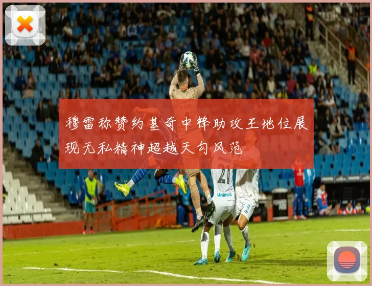 穆雷称赞约基奇中锋助攻王地位展现无私精神超越天勾风范