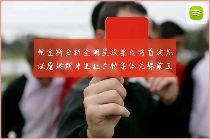 帕金斯分析全明星投票或将首次见证詹姆斯库里杜兰特集体无缘前五