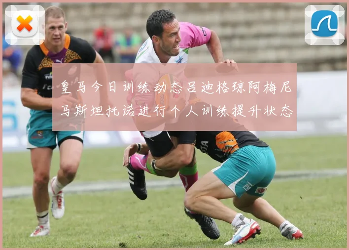 皇马今日训练动态吕迪格琼阿梅尼马斯坦托诺进行个人训练提升状态