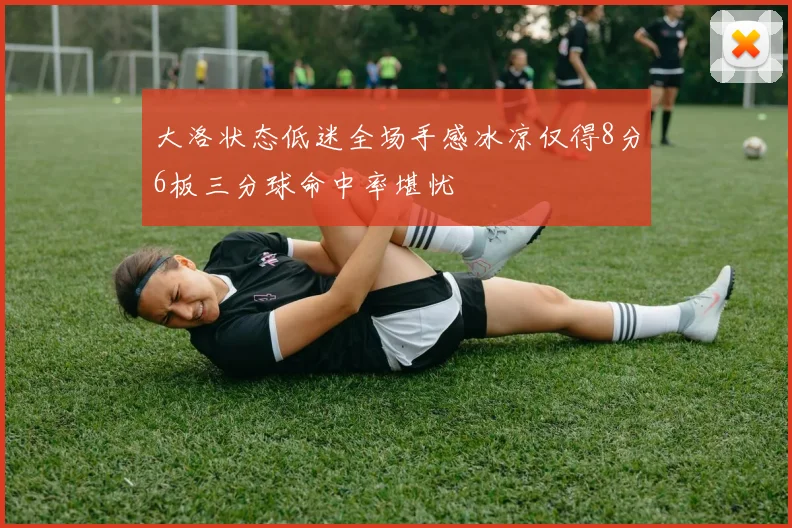 大洛状态低迷全场手感冰凉仅得8分6板三分球命中率堪忧
