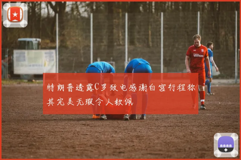 特朗普透露C罗致电感谢白宫行程称其完美无瑕令人钦佩