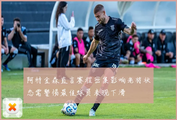 阿特金森直言赛程密集影响老将状态需警惕最佳球员表现下滑