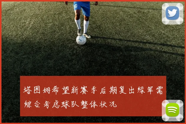 塔图姆希望新赛季后期复出绿军需综合考虑球队整体状况