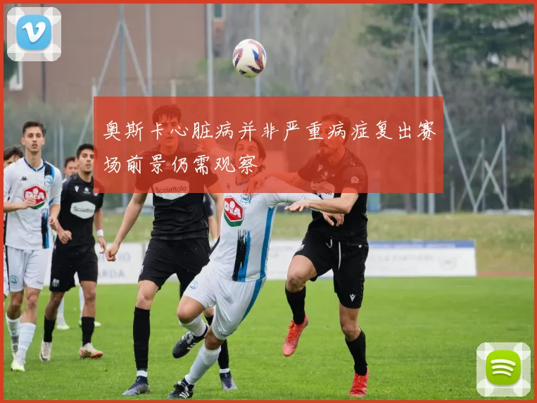 奥斯卡心脏病并非严重病症复出赛场前景仍需观察