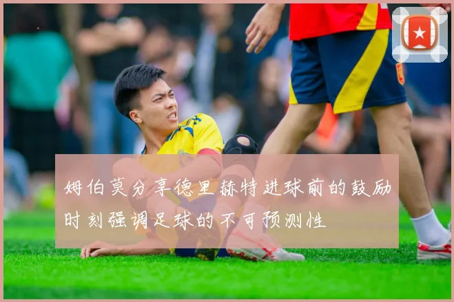 姆伯莫分享德里赫特进球前的鼓励时刻强调足球的不可预测性