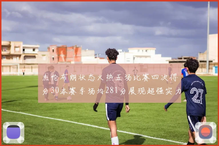 杰伦布朗状态火热五场比赛四次得分30本赛季场均281分展现超强实力