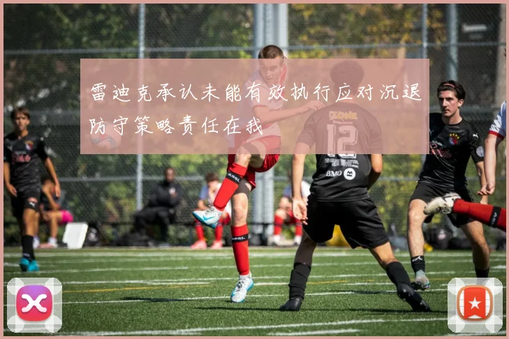 雷迪克承认未能有效执行应对沉退防守策略责任在我
