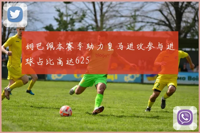 姆巴佩本赛季助力皇马进攻参与进球占比高达625