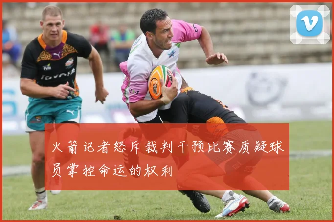 火箭记者怒斥裁判干预比赛质疑球员掌控命运的权利