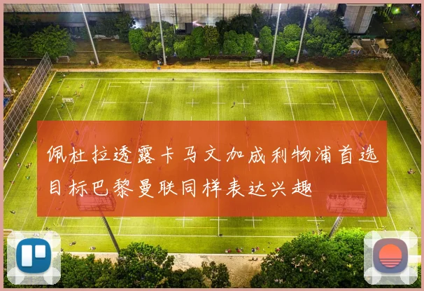佩杜拉透露卡马文加成利物浦首选目标巴黎曼联同样表达兴趣