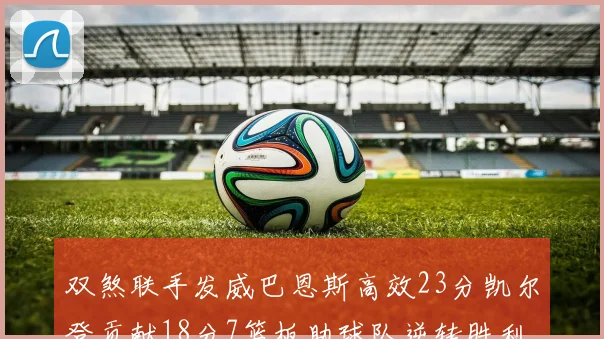 双煞联手发威巴恩斯高效23分凯尔登贡献18分7篮板助球队逆转胜利