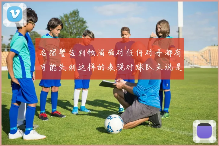 名宿警告利物浦面对任何对手都有可能失利这样的表现对球队来说是绝对不可接受的