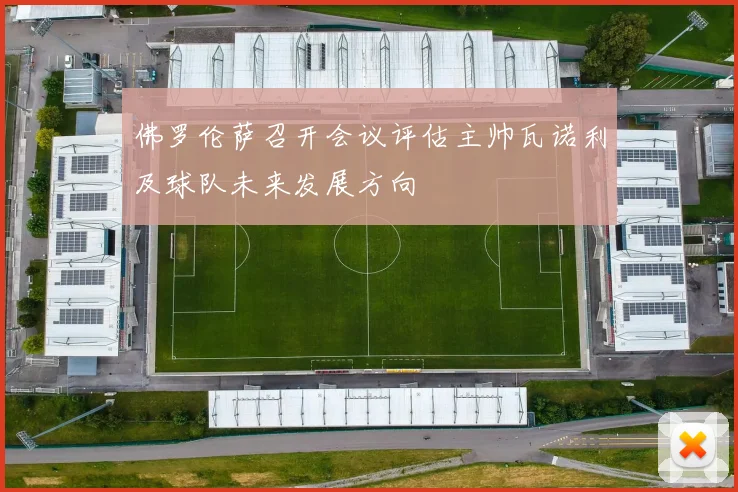 佛罗伦萨召开会议评估主帅瓦诺利及球队未来发展方向