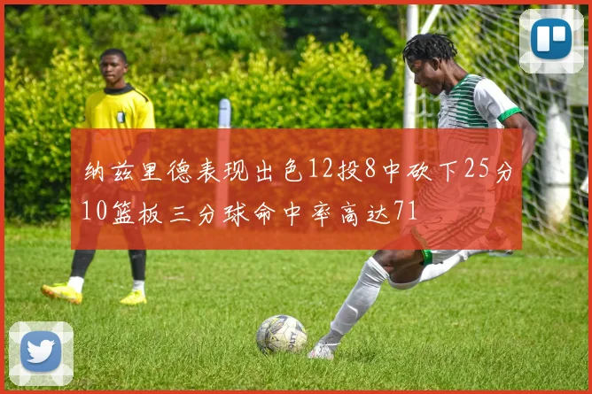 纳兹里德表现出色12投8中砍下25分10篮板三分球命中率高达71